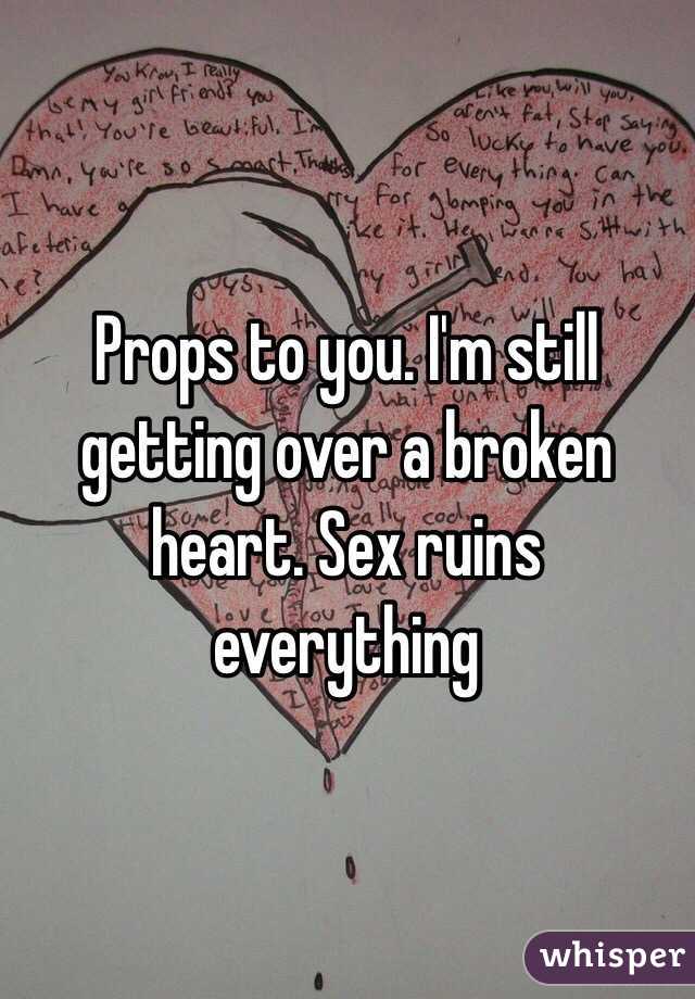 Props to you. I'm still getting over a broken heart. Sex ruins everything 