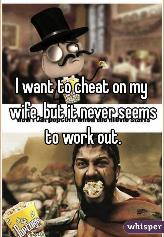 I want to cheat on my wife, but it never seems to work out.