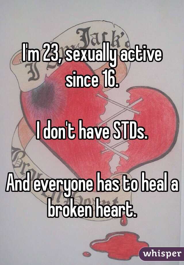 I'm 23, sexually active since 16.

I don't have STDs. 

And everyone has to heal a broken heart. 