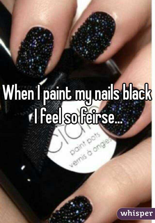 When I paint my nails black I feel so feirse...
