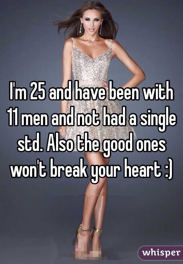 I'm 25 and have been with 11 men and not had a single std. Also the good ones won't break your heart :) 
