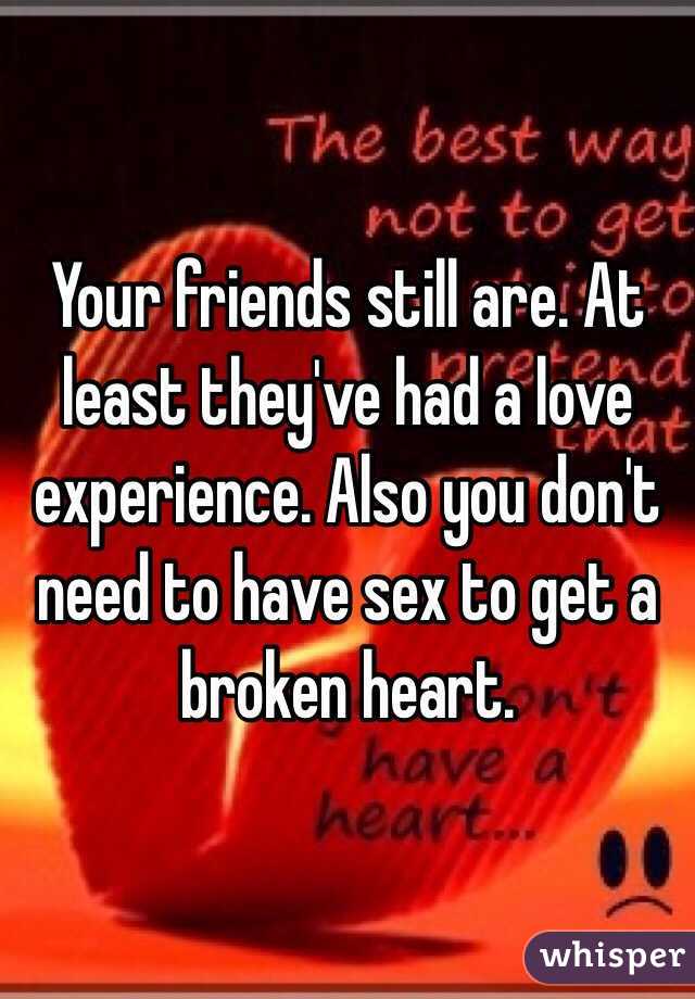 Your friends still are. At least they've had a love experience. Also you don't need to have sex to get a broken heart.