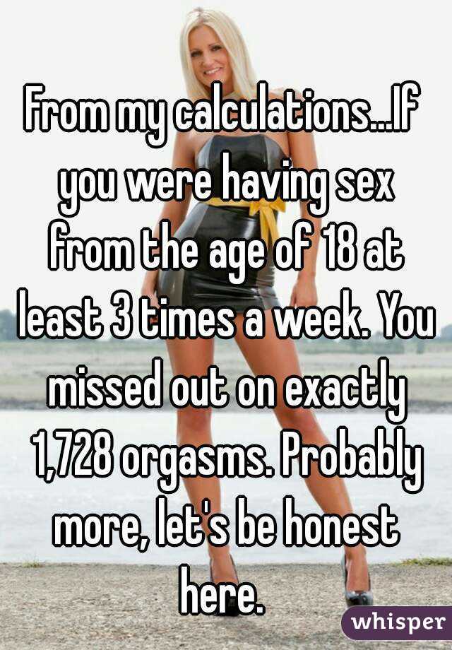 From my calculations...If you were having sex from the age of 18 at least 3 times a week. You missed out on exactly 1,728 orgasms. Probably more, let's be honest here. 
