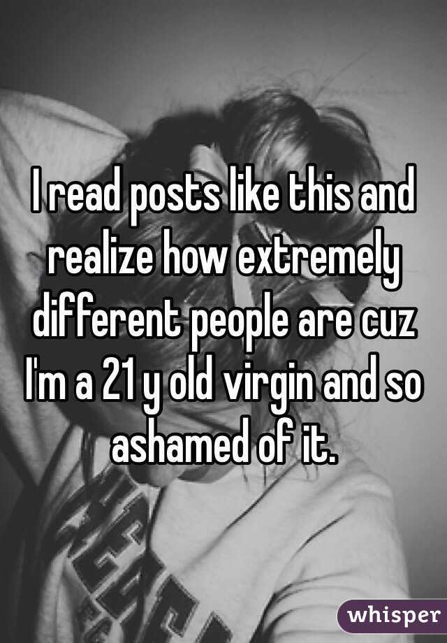 I read posts like this and realize how extremely different people are cuz I'm a 21 y old virgin and so ashamed of it. 