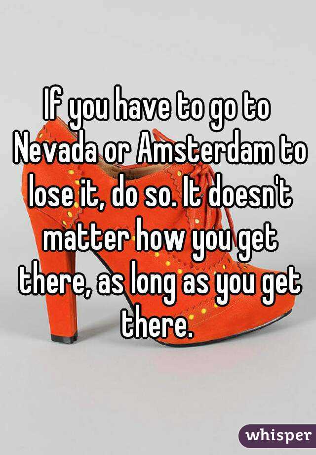If you have to go to Nevada or Amsterdam to lose it, do so. It doesn't matter how you get there, as long as you get there. 