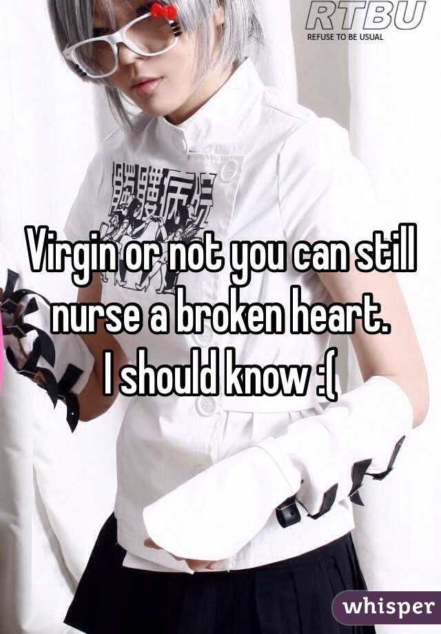Virgin or not you can still nurse a broken heart.
I should know :(