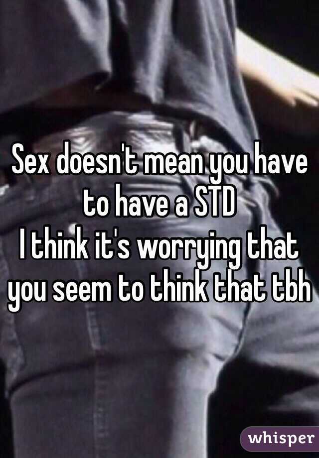 Sex doesn't mean you have to have a STD
I think it's worrying that you seem to think that tbh