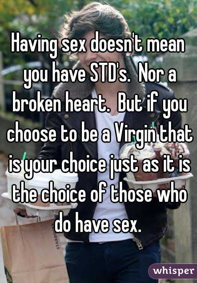 Having sex doesn't mean you have STD's.  Nor a broken heart.  But if you choose to be a Virgin that is your choice just as it is the choice of those who do have sex. 