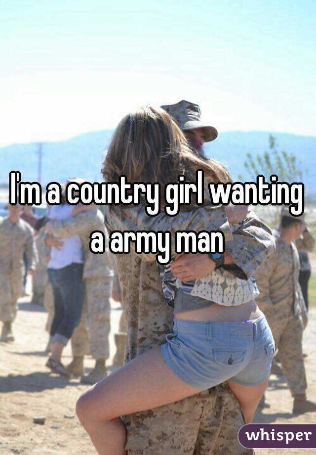 I'm a country girl wanting a army man 
