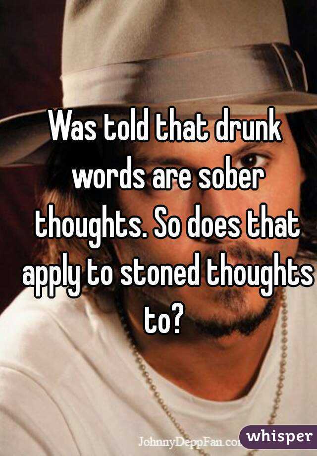 Was told that drunk words are sober thoughts. So does that apply to stoned thoughts to? 