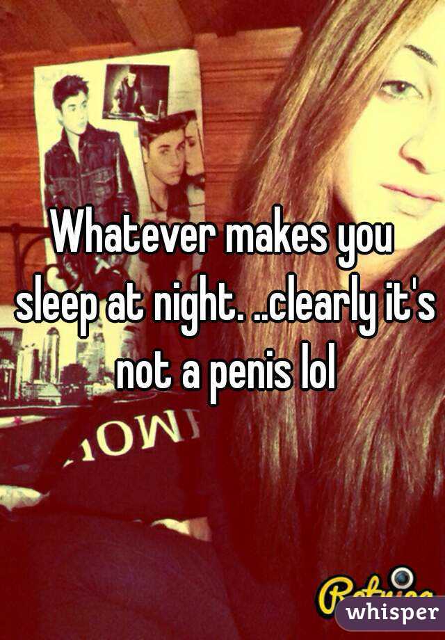 Whatever makes you sleep at night. ..clearly it's not a penis lol