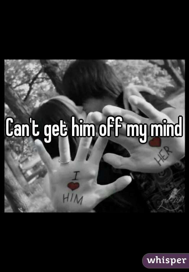 Can't get him off my mind