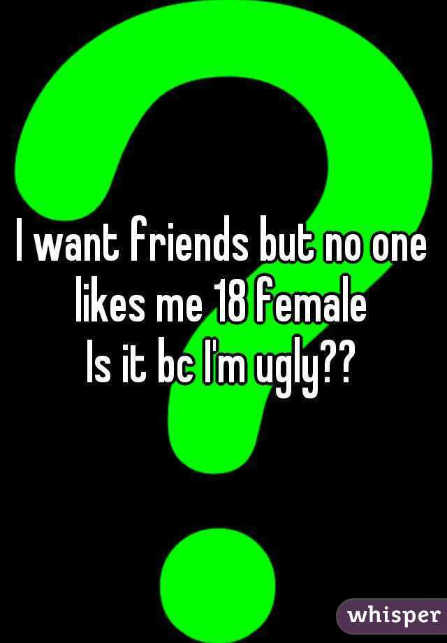 I want friends but no one likes me 18 female 
Is it bc I'm ugly??