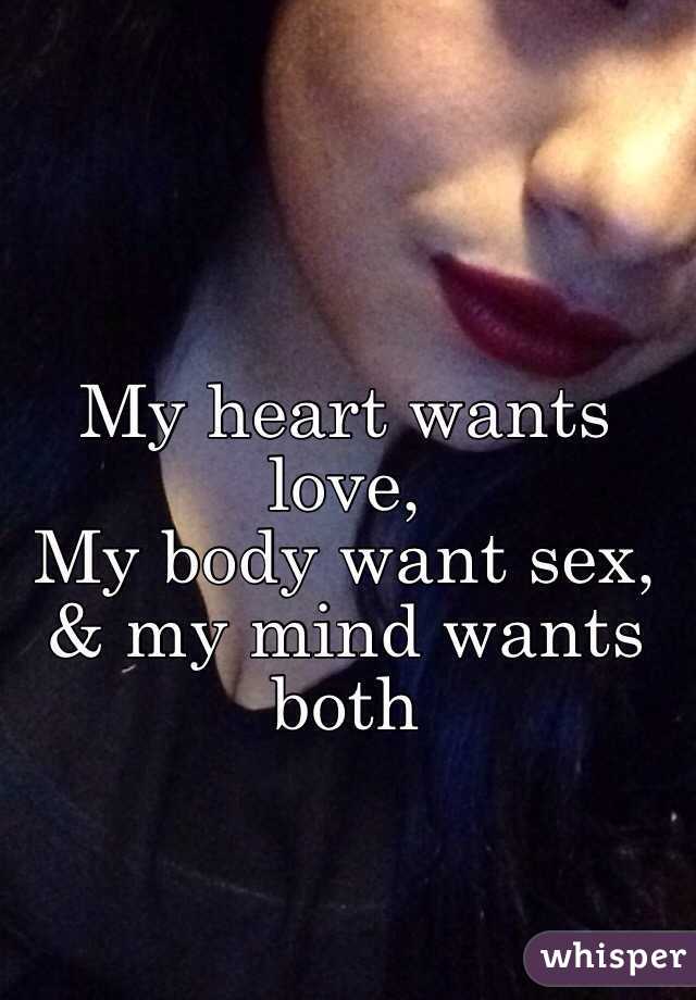 My heart wants love, 
My body want sex, 
& my mind wants both