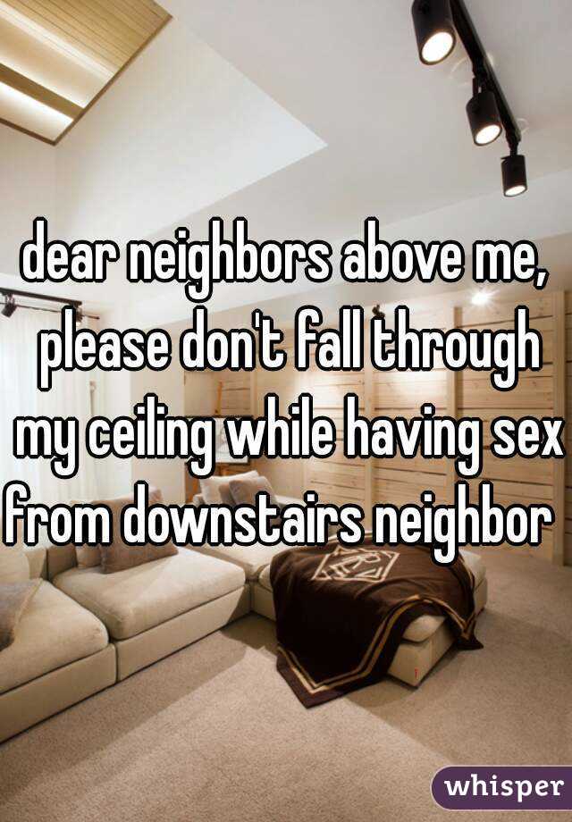 dear neighbors above me, please don't fall through my ceiling while having sex


from downstairs neighbor 