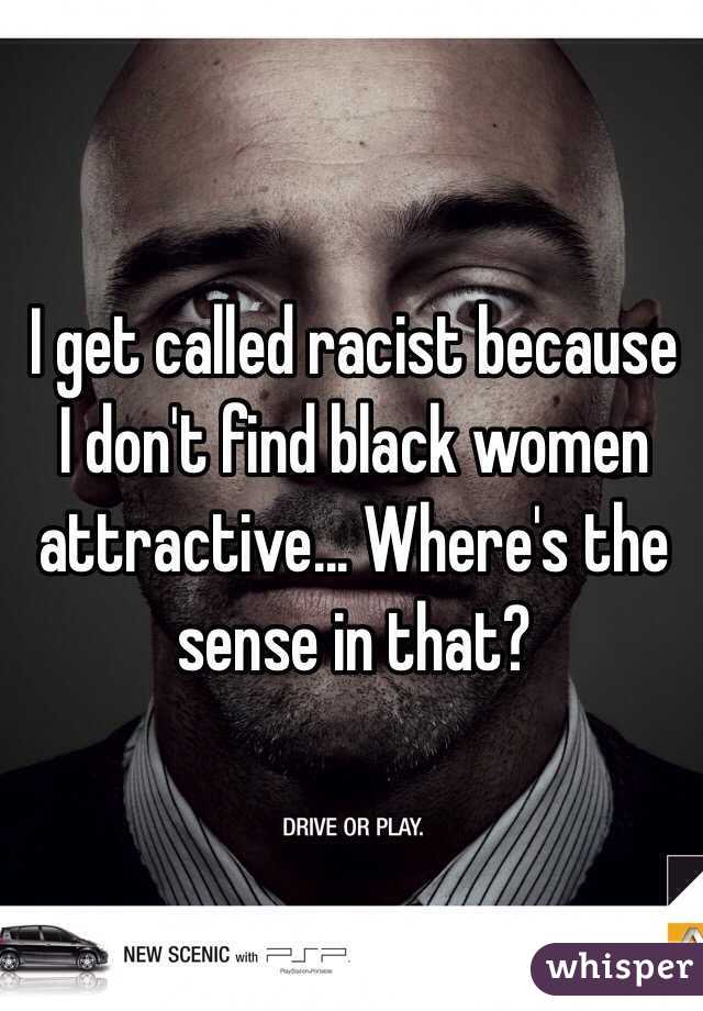 I get called racist because I don't find black women attractive... Where's the sense in that?