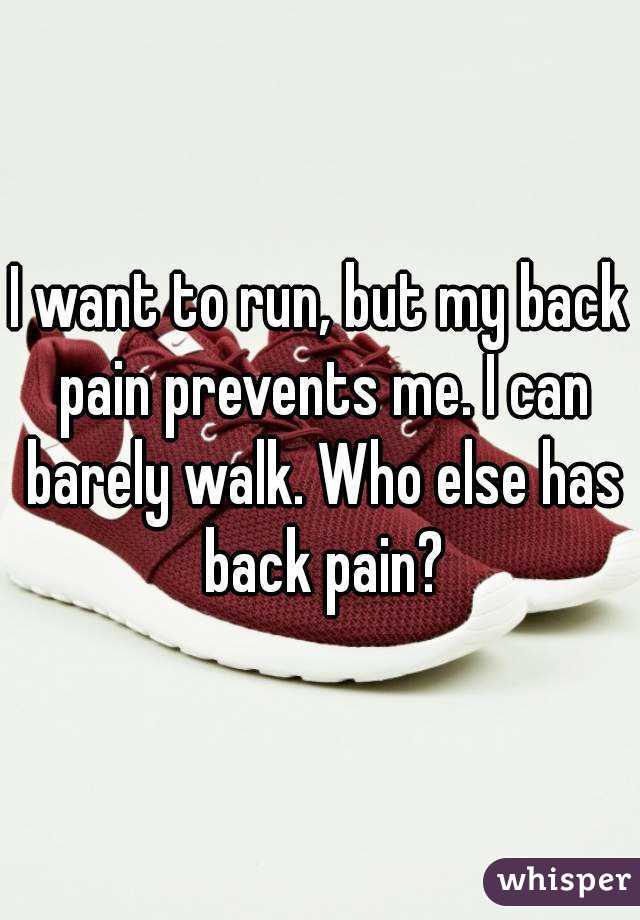 I want to run, but my back pain prevents me. I can barely walk. Who else has back pain?