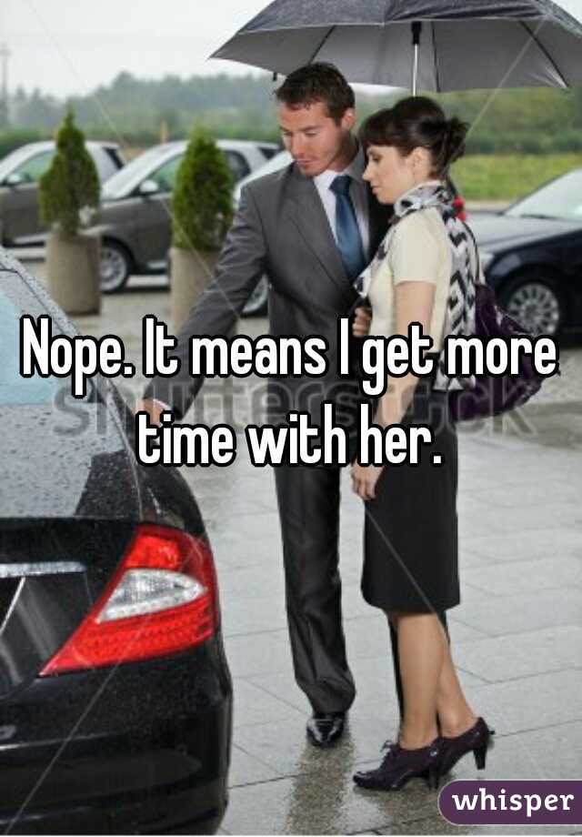 Nope. It means I get more time with her. 