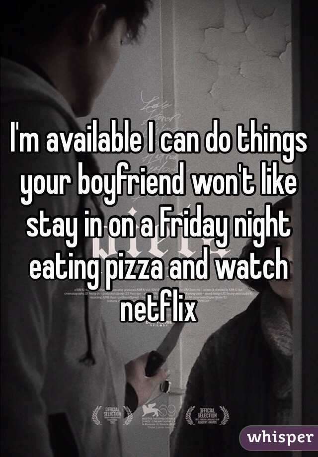 I'm available I can do things your boyfriend won't like stay in on a Friday night eating pizza and watch netflix