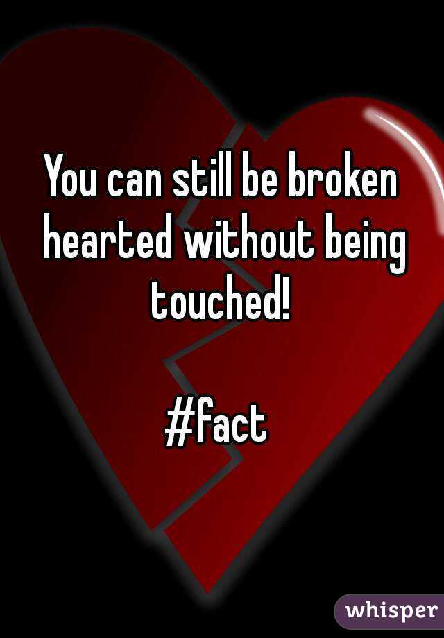 You can still be broken hearted without being touched! 

#fact 