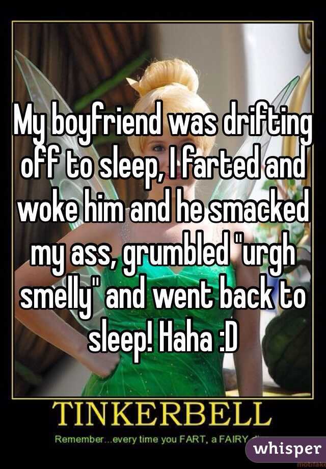 My boyfriend was drifting off to sleep, I farted and woke him and he smacked my ass, grumbled "urgh smelly" and went back to sleep! Haha :D