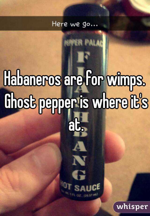 Habaneros are for wimps. Ghost pepper is where it's at.
