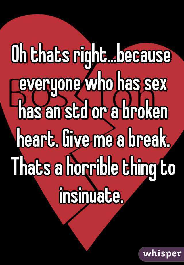 Oh thats right...because everyone who has sex has an std or a broken heart. Give me a break. Thats a horrible thing to insinuate. 