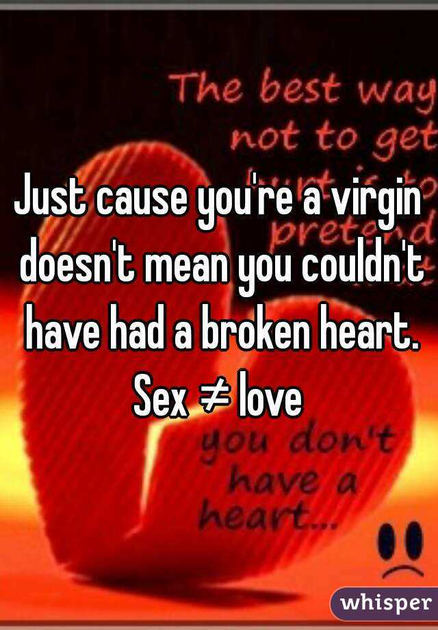 Just cause you're a virgin doesn't mean you couldn't have had a broken heart. Sex ≠ love 