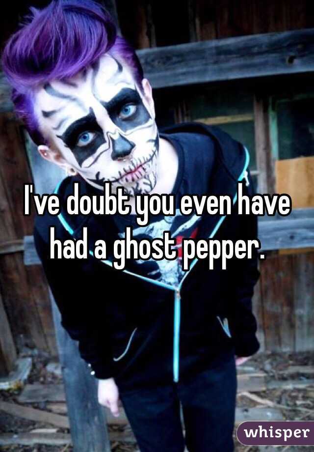 I've doubt you even have had a ghost pepper. 