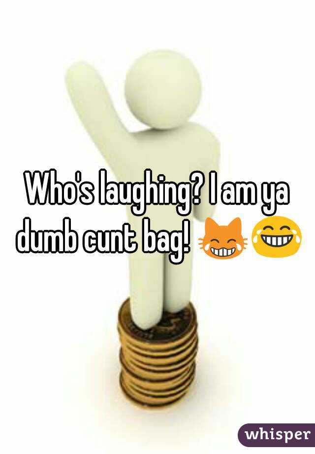 Who's laughing? I am ya dumb cunt bag! 😹😂