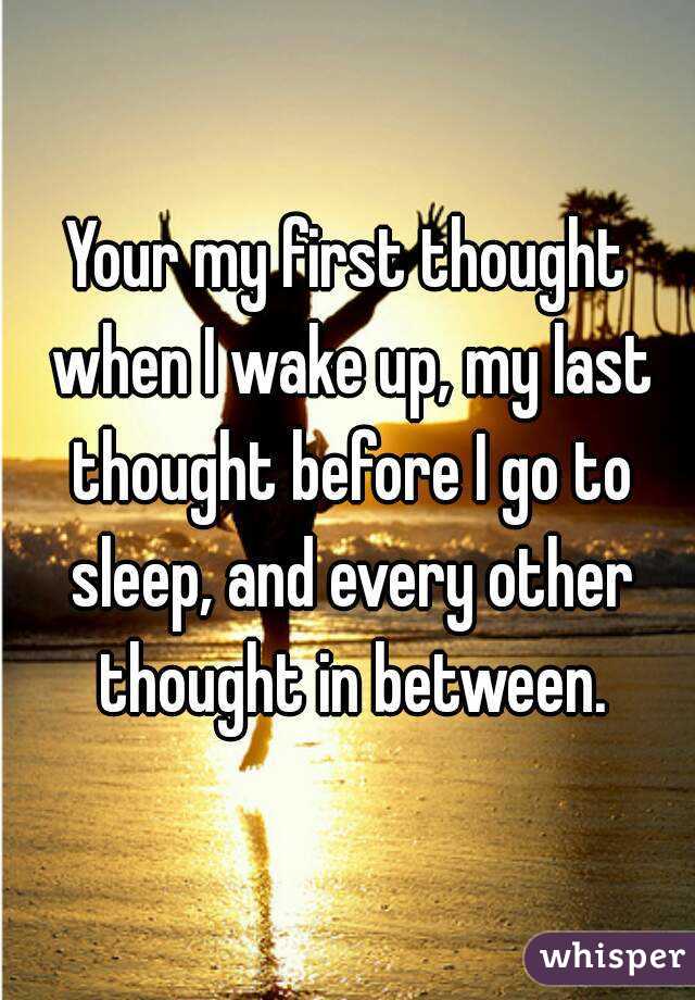 Your my first thought when I wake up, my last thought before I go to sleep, and every other thought in between.