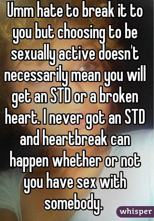 Umm hate to break it to you but choosing to be sexually active doesn't necessarily mean you will get an STD or a broken heart. I never got an STD and heartbreak can happen whether or not you have sex with somebody. 