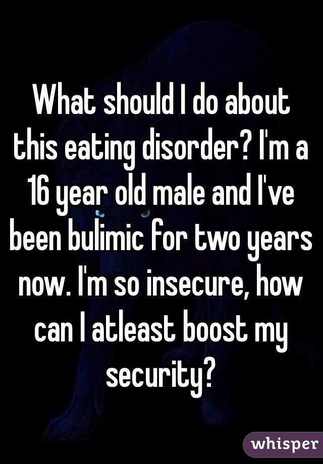 What should I do about this eating disorder? I'm a 16 year old male and I've been bulimic for two years now. I'm so insecure, how can I atleast boost my security?