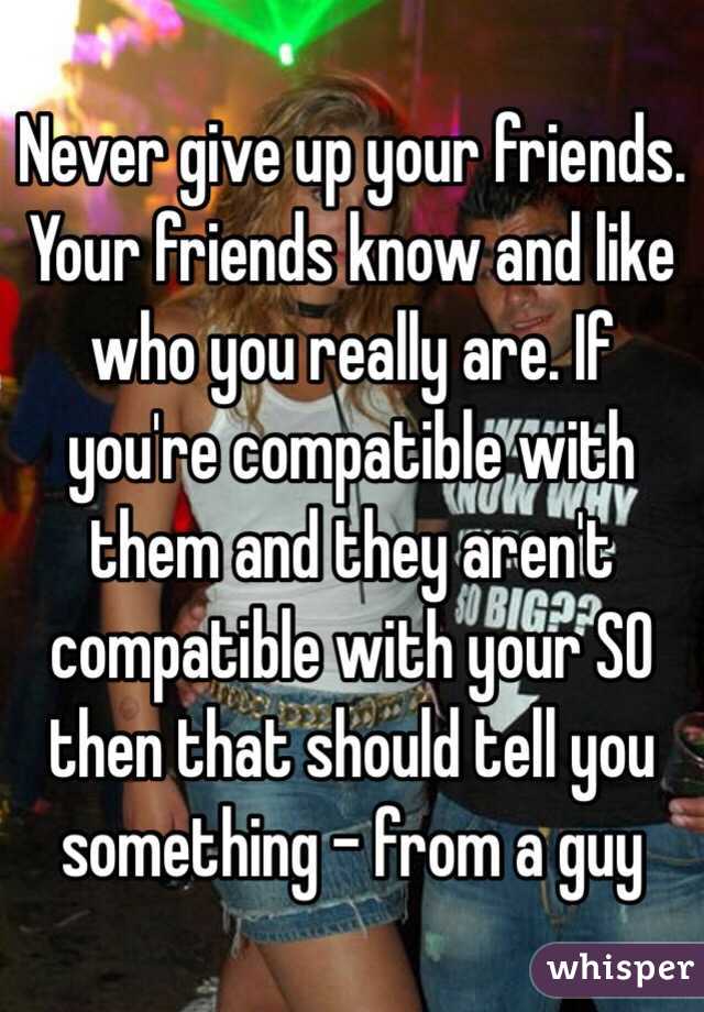 Never give up your friends. Your friends know and like who you really are. If you're compatible with them and they aren't compatible with your SO then that should tell you something - from a guy