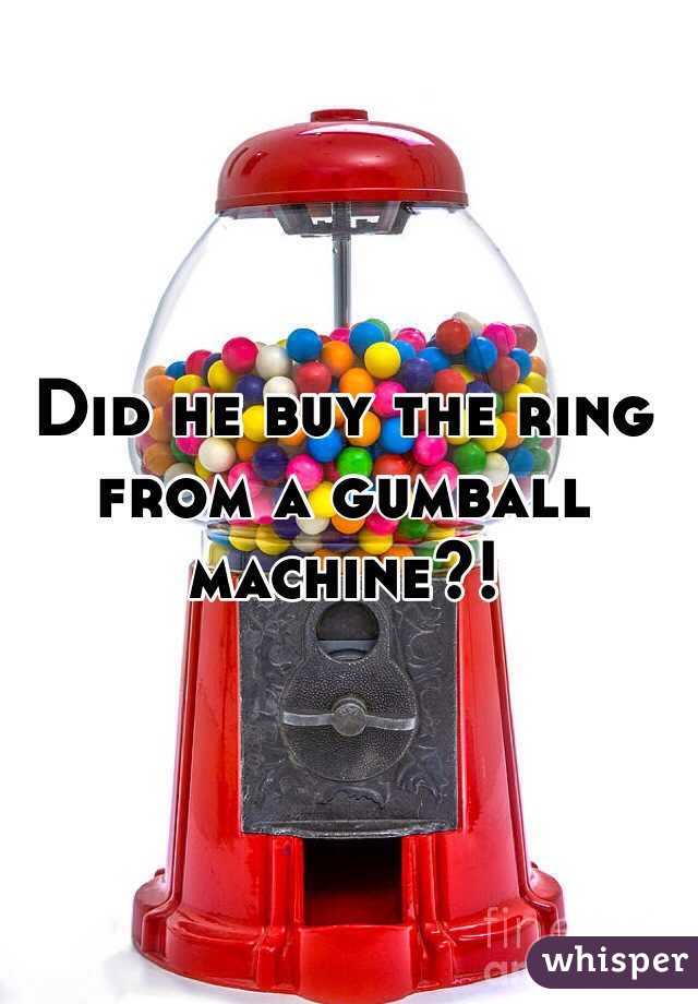 Did he buy the ring from a gumball machine?!