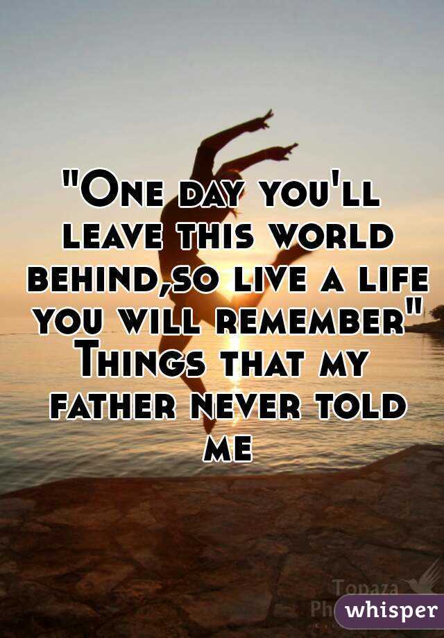 "One day you'll leave this world behind,so live a life you will remember"
Things that my father never told me