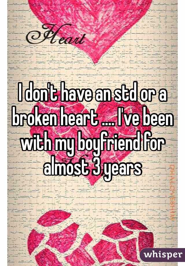 I don't have an std or a broken heart .... I've been with my boyfriend for almost 3 years 