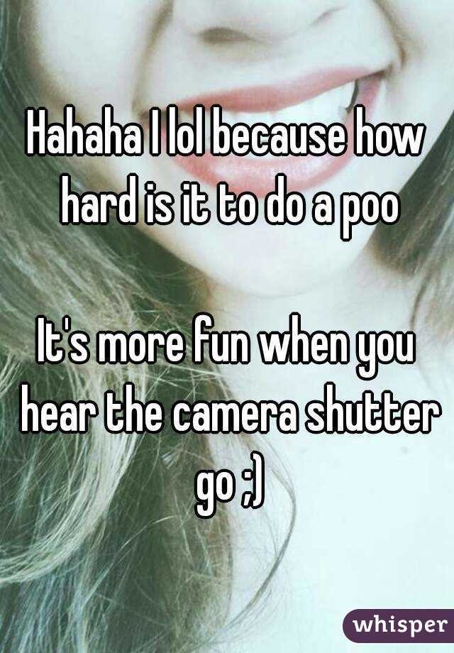 Hahaha I lol because how hard is it to do a poo

It's more fun when you hear the camera shutter go ;)