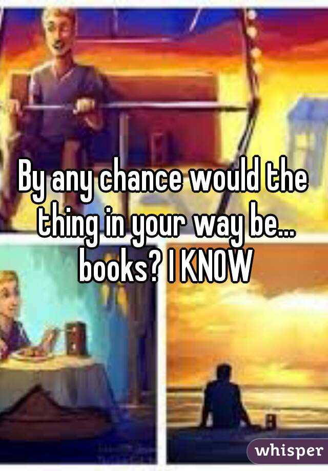 By any chance would the thing in your way be... books? I KNOW