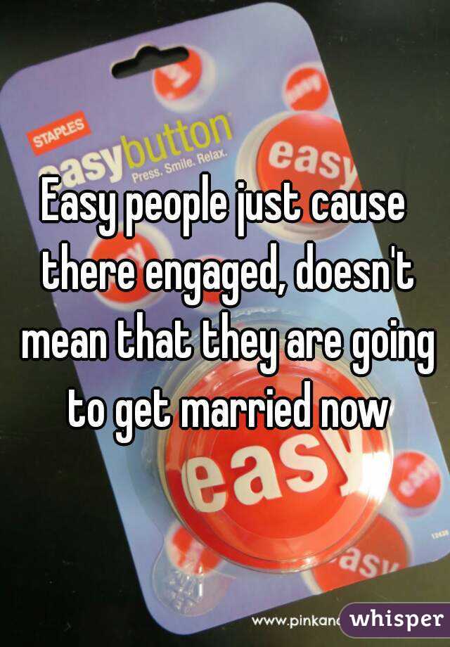 Easy people just cause there engaged, doesn't mean that they are going to get married now