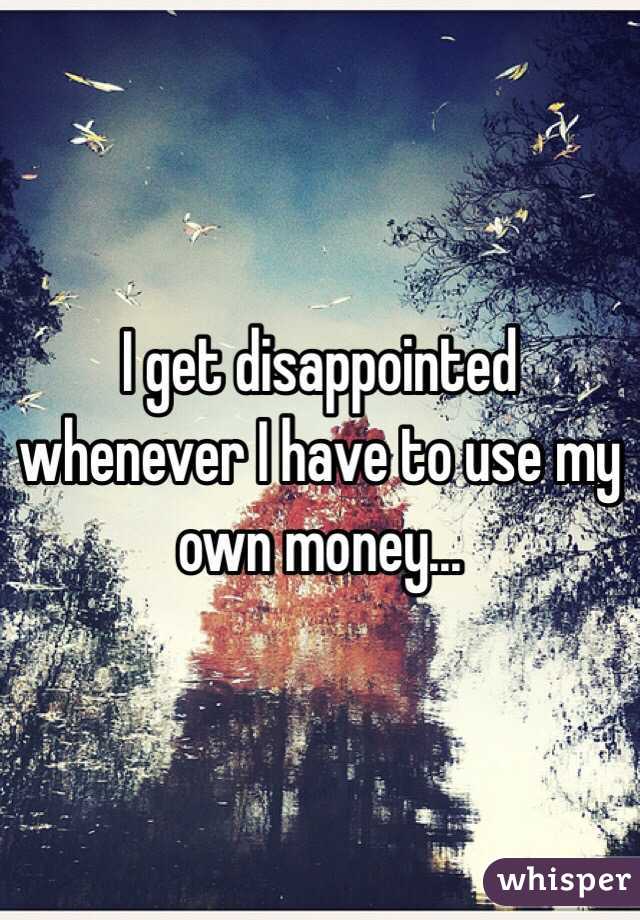 I get disappointed whenever I have to use my own money...