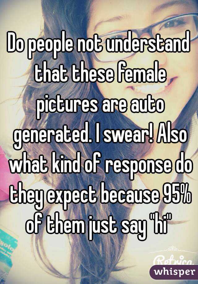 Do people not understand that these female pictures are auto generated. I swear! Also what kind of response do they expect because 95% of them just say "hi" 