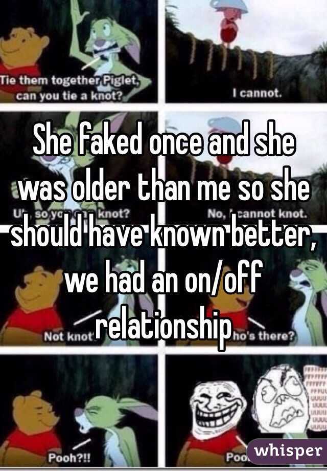 She faked once and she was older than me so she should have known better, we had an on/off relationship 