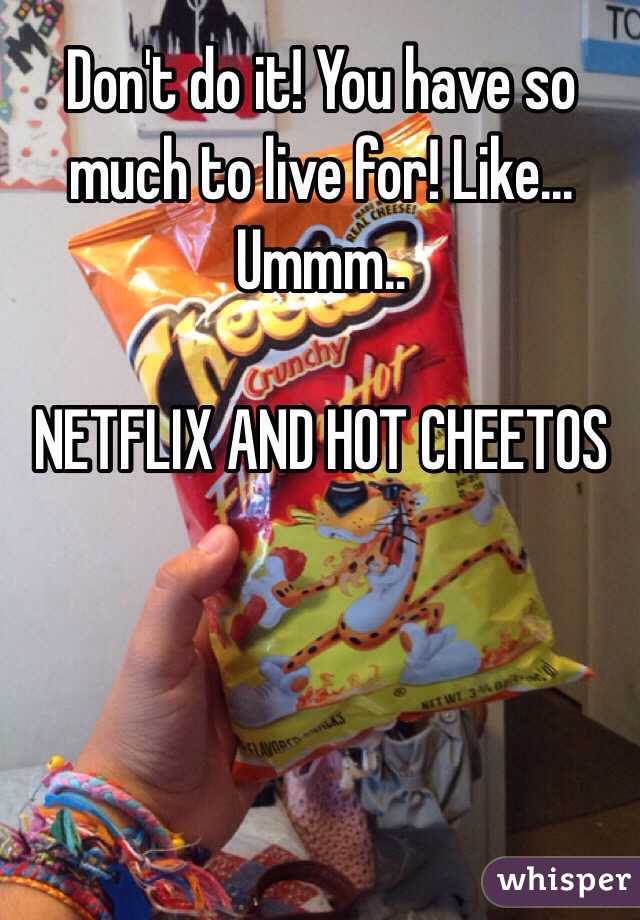 Don't do it! You have so much to live for! Like... Ummm.. 

NETFLIX AND HOT CHEETOS