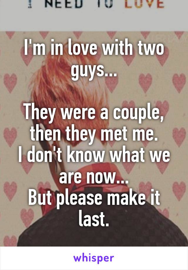 I'm in love with two guys...

They were a couple, then they met me.
I don't know what we are now...
But please make it last.