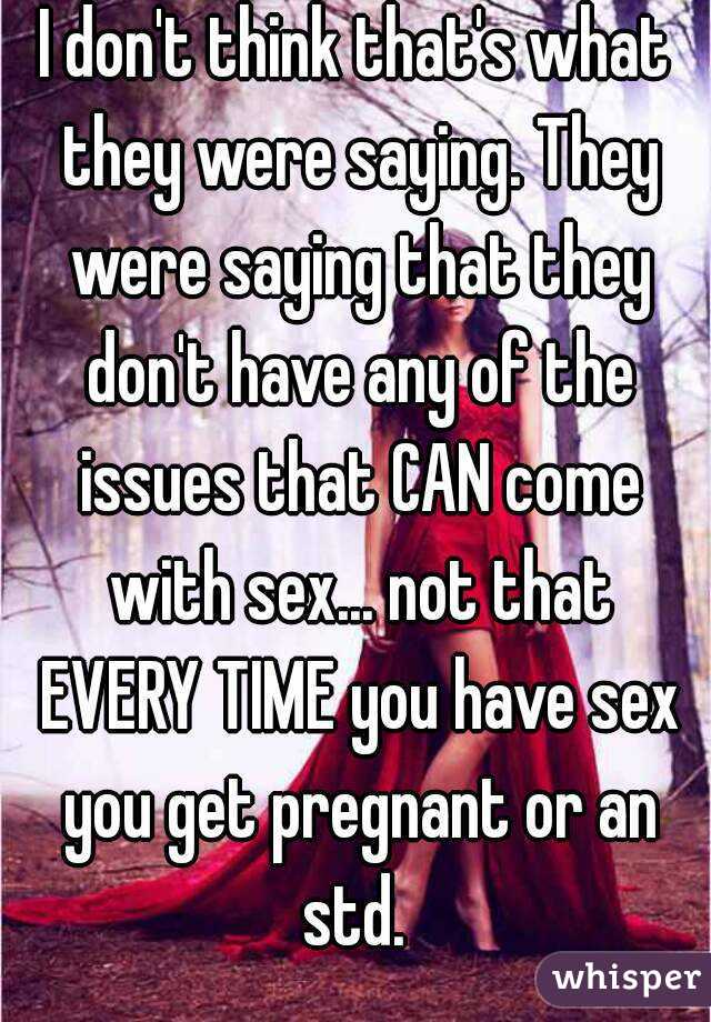 I don't think that's what they were saying. They were saying that they don't have any of the issues that CAN come with sex... not that EVERY TIME you have sex you get pregnant or an std. 