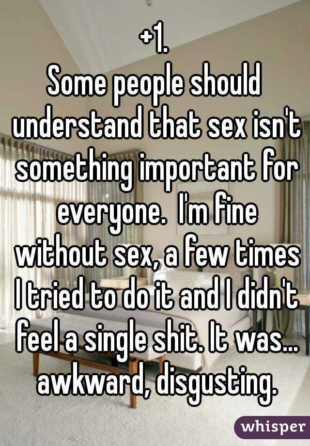 +1.
Some people should understand that sex isn't something important for everyone.  I'm fine without sex, a few times I tried to do it and I didn't feel a single shit. It was... awkward, disgusting.