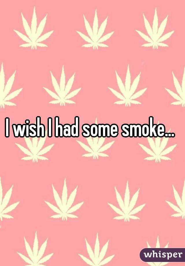 I wish I had some smoke... 