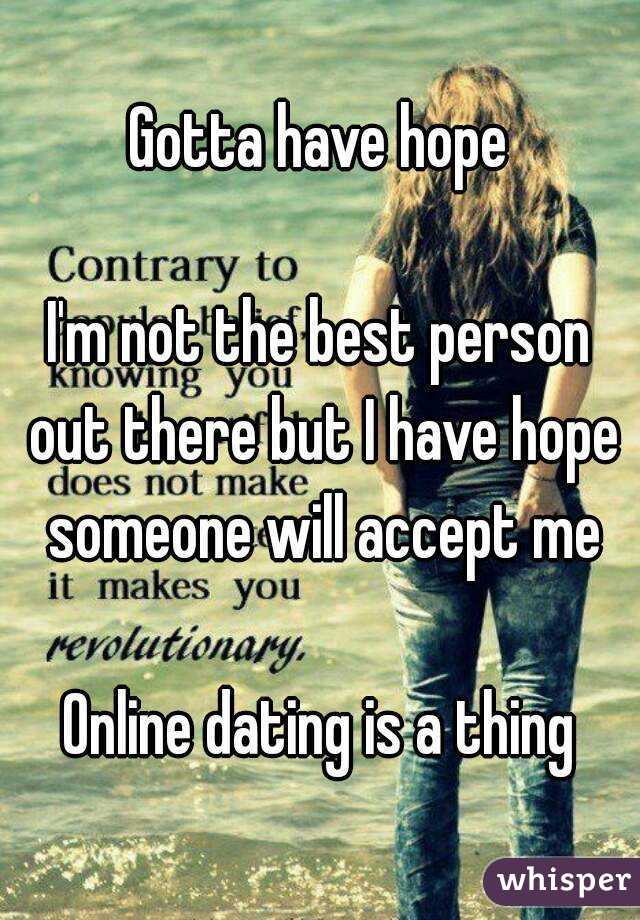 Gotta have hope

I'm not the best person out there but I have hope someone will accept me

Online dating is a thing