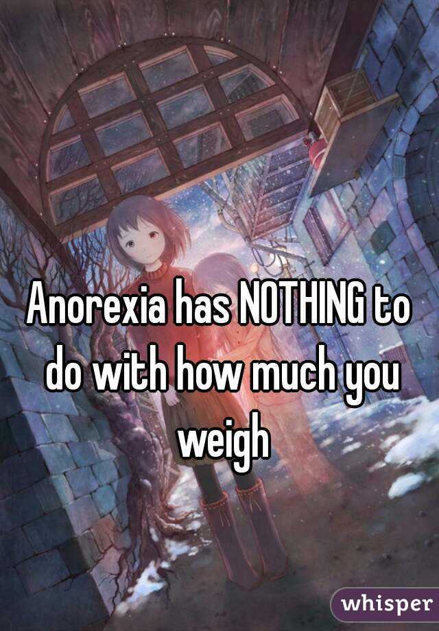 Anorexia has NOTHING to do with how much you weigh